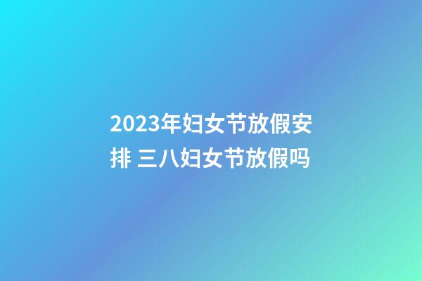 2023年妇女节放假安排 三八妇女节放假吗